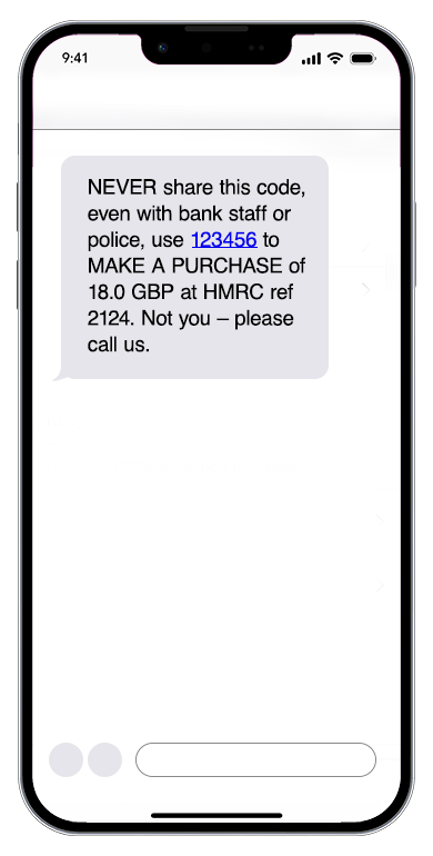 Image of phone with example One-Time Passcode message. NEVER share this code, even with bank staff or police, use 123456 
                                             to MAKE A PURCHASE of 18.0 GBP at HMRC ref 2124. Not you – please call us.